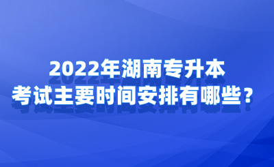 2022年湖南專升本考試主要時間安排有哪些？.png