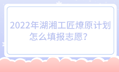 2022年湖湘工匠燎原計劃怎么填報志愿？.png