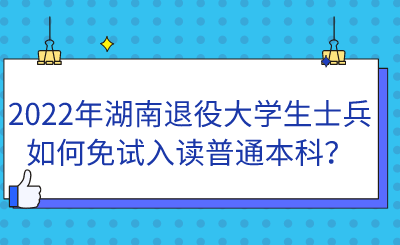 2022年湖南退役大學(xué)生士兵如何免試入讀普通本科？.png