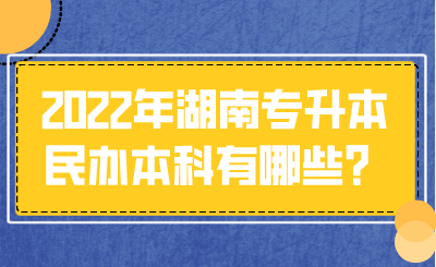 2022年湖南專升本民辦本科有哪些？.png