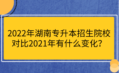 2022年湖南專升本招生院校對(duì)比2021年有什么變化？.png