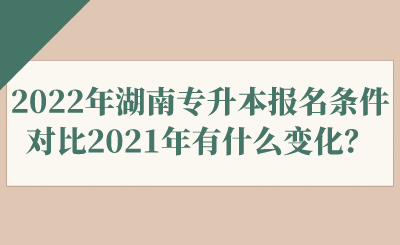 2022年湖南專升本報(bào)名條件對(duì)比2021年有什么變化？.png