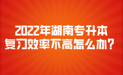 2022年湖南專升本復(fù)習(xí)效率不高怎么辦？.png