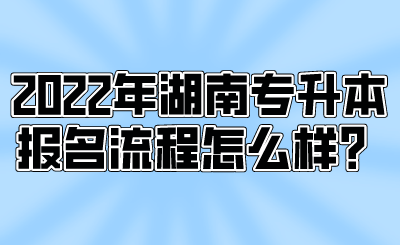 2022年湖南專升本報名流程怎么樣？.png