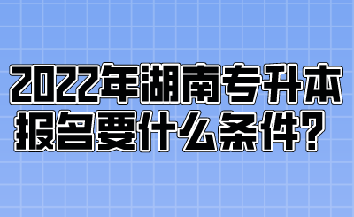 2022年湖南專升本報名要什么條件？.png