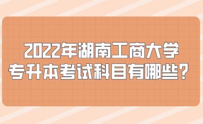 2022年湖南工商大學專升本考試科目有哪些？.png