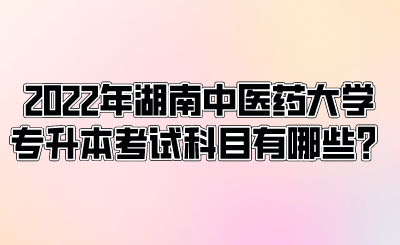 2022年湖南中醫(yī)藥大學(xué)專升本考試科目有哪些？.png