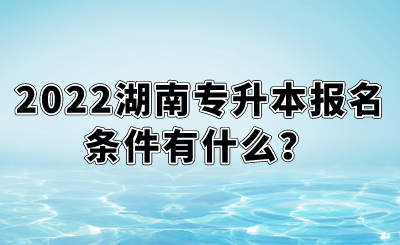 2022湖南專(zhuān)升本報(bào)名條件有什么？.png