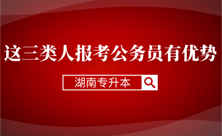 湖南專升本這三類人報(bào)考公務(wù)員有優(yōu)勢(shì)