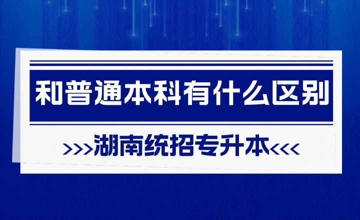 湖南統(tǒng)招專升本和普通本科有什么區(qū)別？