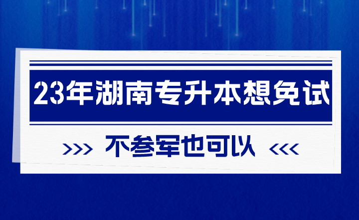 2023年湖南專升本想免試，不參軍也可以！