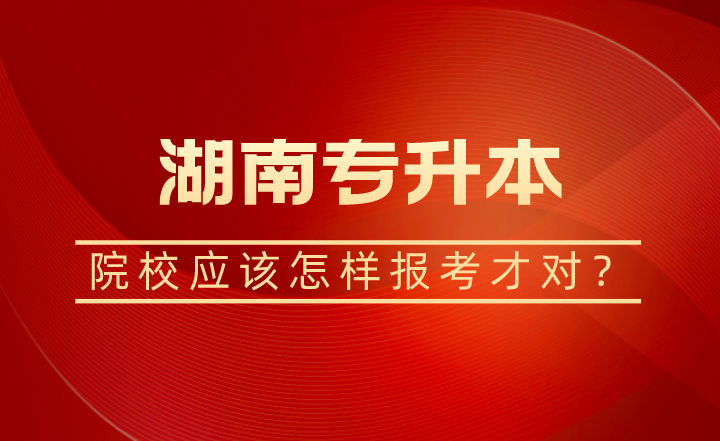 湖南專升本院校應(yīng)該怎樣報考才對？