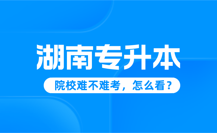 湖南專升本院校難不難考，怎么看？