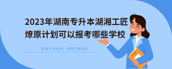 2023年湖南專升本湖湘工匠燎原計(jì)劃可以報(bào)考哪些學(xué)校