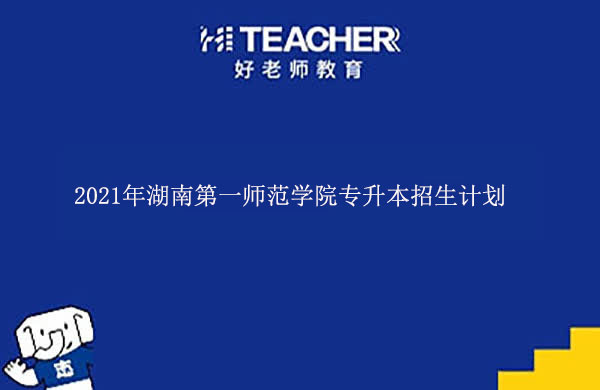 2021年湖南第一師范學(xué)院專升本招生計劃一覽