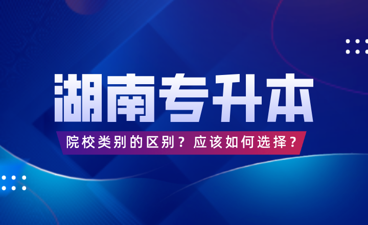 湖南專升本院校類別的區(qū)別？應(yīng)該如何選擇？