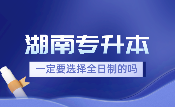 湖南專升本一定要選擇全日制的嗎？