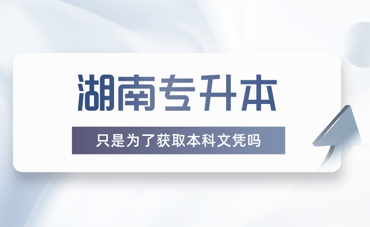 湖南專升本只是為了獲取本科文憑嗎?