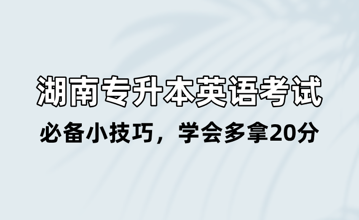 湖南專(zhuān)升本英語(yǔ)考試必備小技巧，學(xué)會(huì)多拿20分