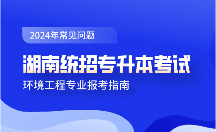 湖南統(tǒng)招專升本考試環(huán)境工程專業(yè)報(bào)考指南