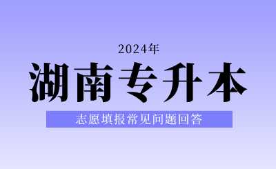 2024年湖南專升本志愿填報常見問題回答