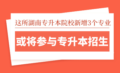 這所湖南專升本院校新增3個專業(yè)，或?qū)⑴c專升本招生