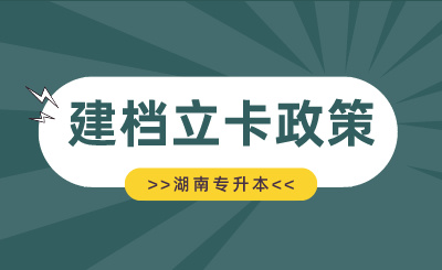 湖南專升本建檔立卡政策介紹