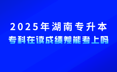 參加2025年湖南專升本，專科在讀成績(jī)差能考上嗎？