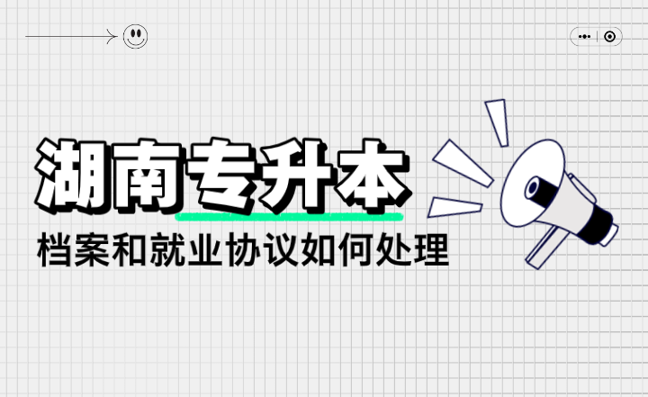 湖南專升本檔案和就業(yè)協(xié)議如何處理？