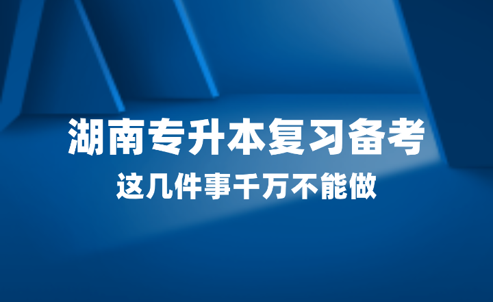 2025年湖南專升本復(fù)習(xí)備考，這幾件事千萬(wàn)不能做！