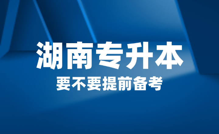 2025年湖南省專升本要不要提前備考？