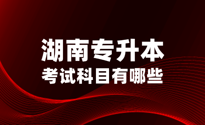 2025年湖南專升本考試科目有哪些？