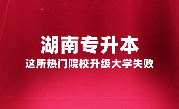 湖南專升本這所熱門院校升級大學失敗，官方正式回復(fù)原因