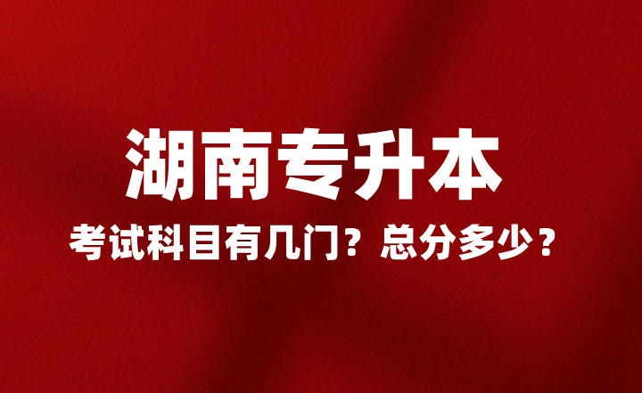 2025年湖南專升本考試科目有幾門？總分多少？