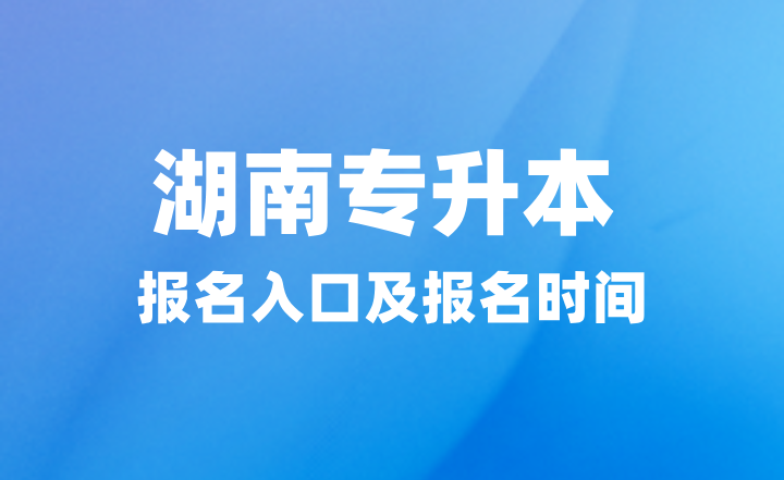 2025年湖南專升本報名入口在哪？報名時間什么時候？