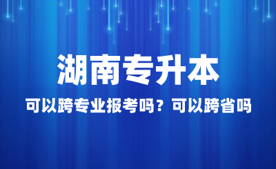 湖南專升本可以跨專業(yè)報考嗎？可以跨省嗎？