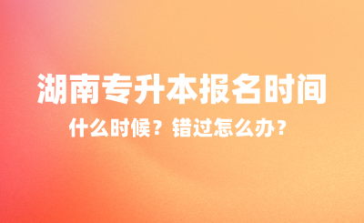 2025年湖南專(zhuān)升本報(bào)名時(shí)間什么時(shí)候？錯(cuò)過(guò)怎么辦？