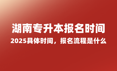 湖南專升本報名時間2025具體時間，報名流程是什么？