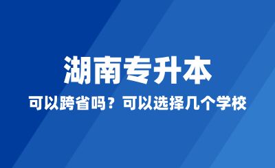 湖南專升本可以跨省嗎？可以選擇幾個(gè)學(xué)校？