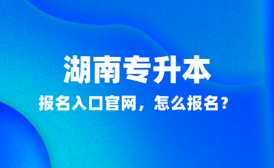 2025年湖南專升本報(bào)名入口官網(wǎng)，怎么報(bào)名？