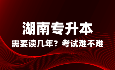 湖南專升本需要讀幾年？考試難不難？