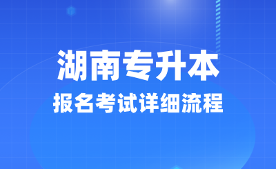 湖南專升本報(bào)名考試詳細(xì)流程(25年考生必看)