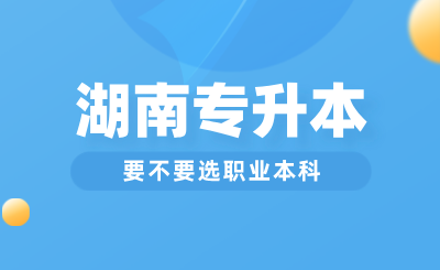 湖南專升本要不要選職業(yè)本科？與普通本科區(qū)別