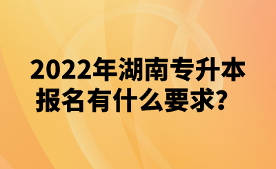 2022年湖南專升本報(bào)名有什么要求？(圖1)