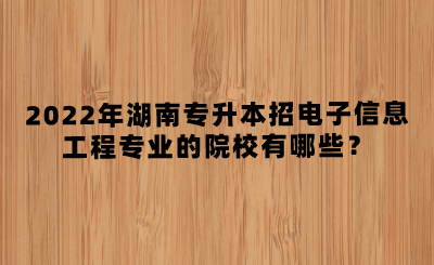 2022年湖南專升本招電子信息工程專業(yè)的院校有哪些？(圖1)