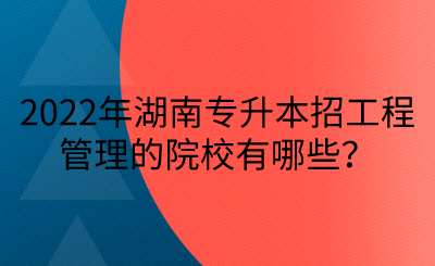 2022年湖南專升本招工程管理的院校有哪些？(圖1)