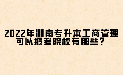 2022年湖南專升本工商管理可以報考院校有哪些？(圖1)