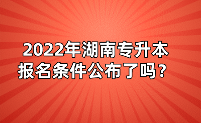 2022年湖南專升本報(bào)名條件公布了嗎？(圖1)