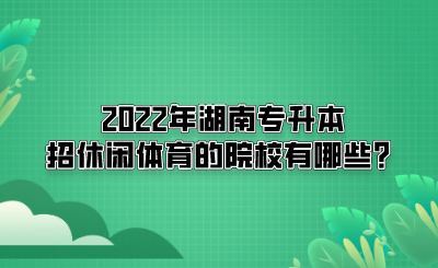 2022年湖南專升本招休閑體育的院校有哪些？(圖1)