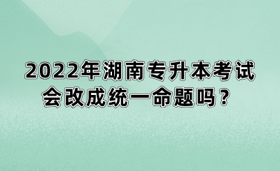 2022年湖南專升本考試會改成統(tǒng)一命題嗎？(圖1)